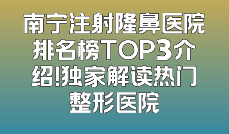 南宁注射隆鼻医院排名榜TOP3介绍！独家解读热门整形医院