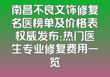 南昌不良文饰修复名医榜单及价格表权威发布：热门医生专业修复费用一览