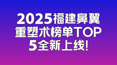 2025福建鼻翼重塑术榜单TOP5全新上线！