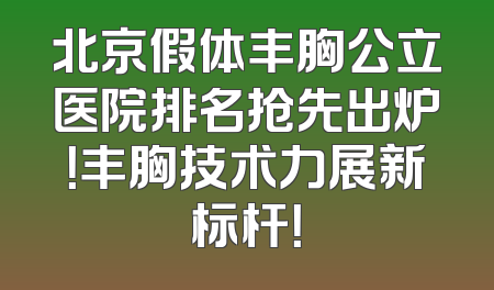 北京假体丰胸公立医院排名抢先出炉！丰胸技术力展新标杆！