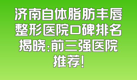 济南自体脂肪丰唇整形医院口碑排名揭晓：前三强医院推荐！