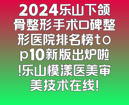 2024乐山下颌骨整形手术口碑整形医院排名榜top10新版出炉啦！乐山模漾医美审美技术在线!