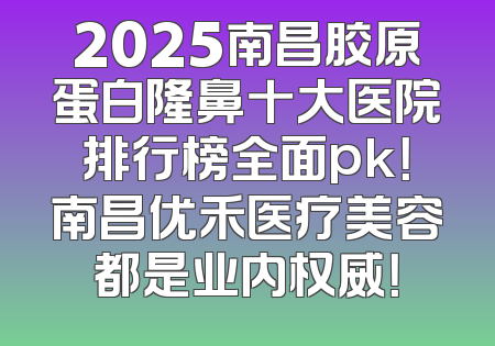 2025南昌胶原蛋白隆鼻十大医院排行榜全面pk！南昌优禾医疗美容都是业内权威！