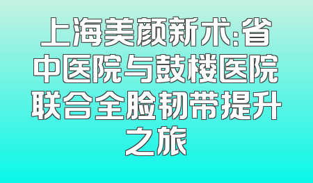 上海美颜新术：省中医院与鼓楼医院联合全脸韧带提升之旅