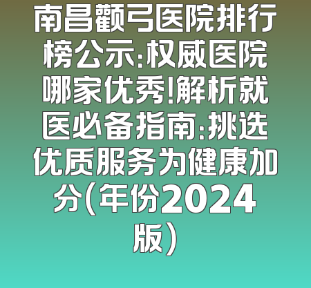 南昌颧弓医院排行榜公示：权威医院哪家优秀！解析就医必备指南：挑选优质服务为健康加分（年份2024版）