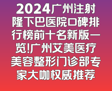 2024广州注射隆下巴医院口碑排行榜前十名新版一览！广州艾美医疗美容整形门诊部专家大咖权威推荐