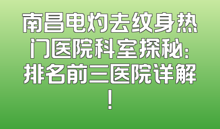 南昌电灼去纹身热门医院科室探秘：排名前三医院详解！