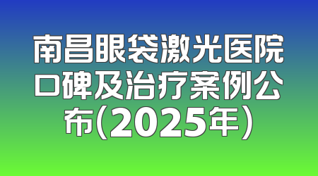 南昌眼袋激光医院口碑及治疗案例公布（2025年）