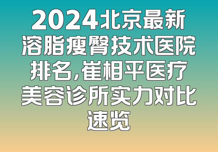 2024北京最新溶脂瘦臀技术医院排名，崔相平医疗美容诊所实力对比速览