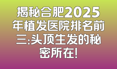 揭秘合肥2025年植发医院排名前三：头顶生发的秘密所在！