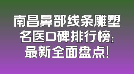 南昌鼻部线条雕塑名医口碑排行榜：最新全面盘点！