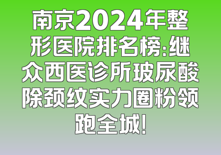 南京2024年整形医院排名榜：继众西医诊所玻尿酸除颈纹实力圈粉领跑全城！