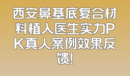 西安鼻基底复合材料植入医生实力PK真人案例效果反馈！