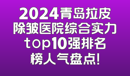 2024青岛拉皮除皱医院综合实力top10强排名榜人气盘点！