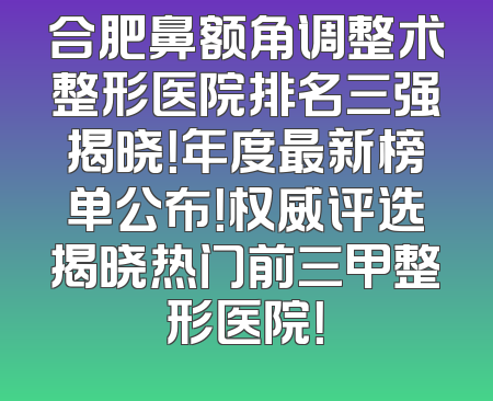 合肥鼻额角调整术整形医院排名三强揭晓！年度最新榜单公布！权威评选揭晓热门前三甲整形医院！