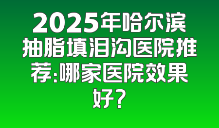 2025年哈尔滨抽脂填泪沟医院推荐：哪家医院效果好？
