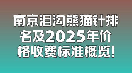 南京泪沟熊猫针排名及2025年价格收费标准概览！