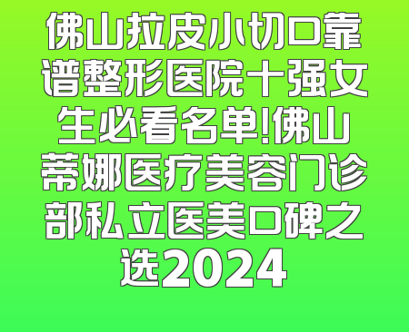 佛山拉皮小切口靠谱整形医院十强女生必看名单！佛山蒂娜医疗美容门诊部私立医美口碑之选2024