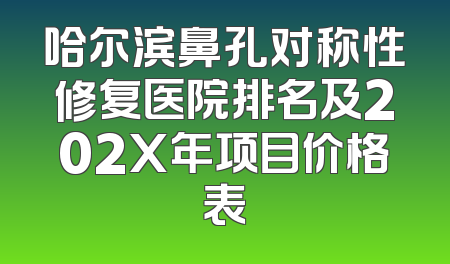 哈尔滨鼻孔对称性修复医院排名及202X年项目价格表