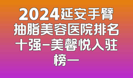 2024延安手臂抽脂美容医院排名十强-美馨悦入驻榜一