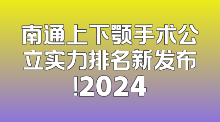 南通上下颚手术公立实力排名新发布！2024