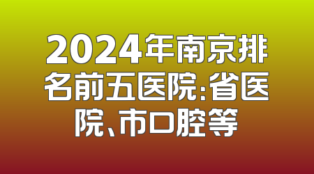 2024年南京排名前五医院：省医院、市口腔等