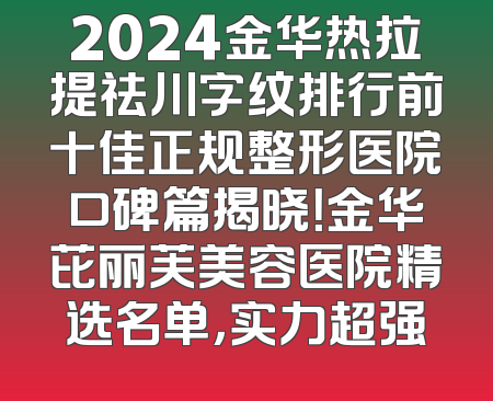 2024金华热拉提祛川字纹排行前十佳正规整形医院口碑篇揭晓！金华芘丽芙美容医院精选名单，实力超强