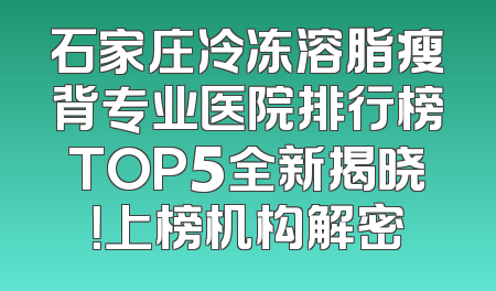 石家庄冷冻溶脂瘦背专业医院排行榜TOP5全新揭晓！上榜机构解密