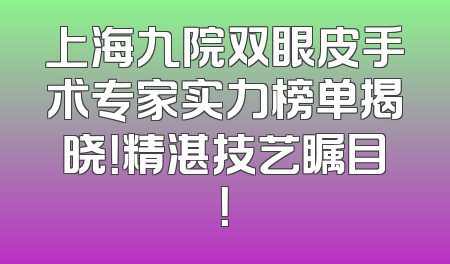 上海九院双眼皮手术专家实力榜单揭晓！精湛技艺瞩目！