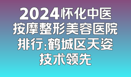 2024怀化中医按摩整形美容医院排行：鹤城区天姿技术领先