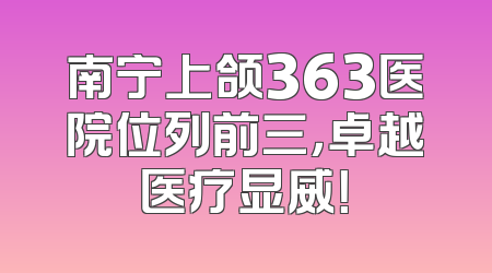 南宁上颌363医院位列前三，卓越医疗显威！