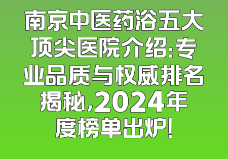 南京中医药浴五大顶尖医院介绍：专业品质与权威排名揭秘，2024年度榜单出炉！