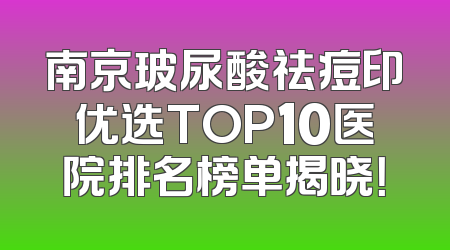 南京玻尿酸祛痘印优选TOP10医院排名榜单揭晓！