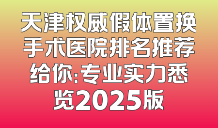 天津权威假体置换手术医院排名推荐给你：专业实力悉览2025版
