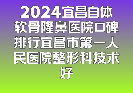 2024宜昌自体软骨隆鼻医院口碑排行宜昌市第一人民医院整形科技术好