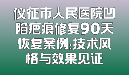 仪征市人民医院凹陷疤痕修复90天恢复案例：技术风格与效果见证