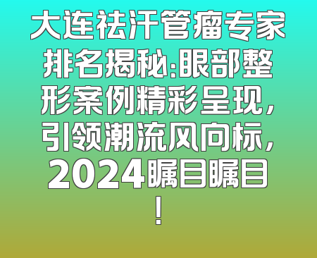 大连祛汗管瘤专家排名揭秘：眼部整形案例精彩呈现，引领潮流风向标，2024瞩目瞩目！