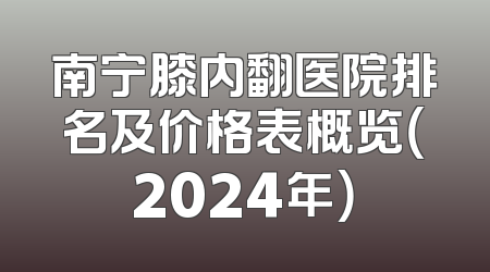 南宁膝内翻医院排名及价格表概览（2024年）