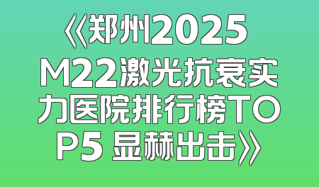 《郑州2025 M22激光抗衰实力医院排行榜TOP5 显赫出击》