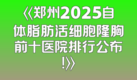 《郑州2025自体脂肪活细胞隆胸前十医院排行公布！》