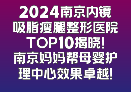 2024南京内镜吸脂瘦腿整形医院TOP10揭晓！南京妈妈帮母婴护理中心效果卓越！
