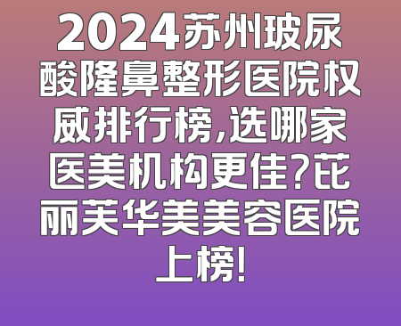 2024苏州玻尿酸隆鼻整形医院权威排行榜，选哪家医美机构更佳？芘丽芙华美美容医院上榜！