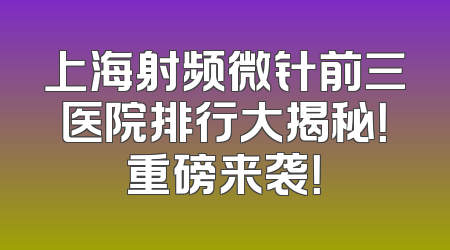 上海射频微针前三医院排行大揭秘！重磅来袭！