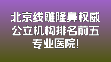 北京线雕隆鼻权威公立机构排名前五专业医院！