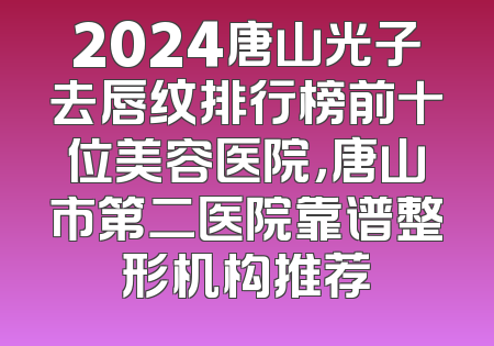 2024唐山光子去唇纹排行榜前十位美容医院，唐山市第二医院靠谱整形机构推荐