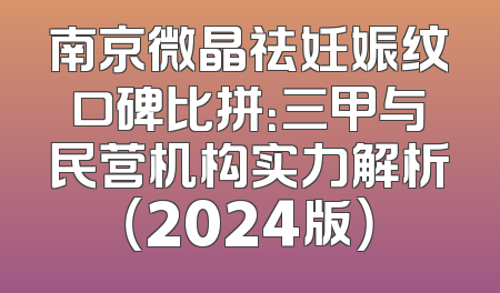 南京微晶祛妊娠纹口碑比拼：三甲与民营机构实力解析（2024版）