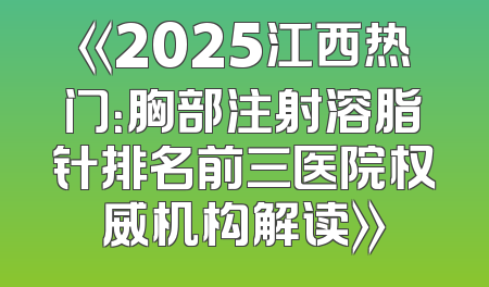《2025江西热门：胸部注射溶脂针排名前三医院权威机构解读》