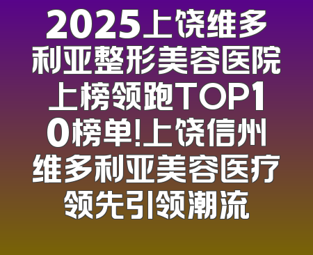 2025上饶维多利亚整形美容医院上榜领跑TOP10榜单！上饶信州维多利亚美容医疗领先引领潮流