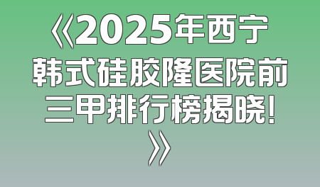 《2025年西宁韩式硅胶隆医院前三甲排行榜揭晓！》