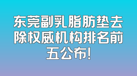 东莞副乳脂肪垫去除权威机构排名前五公布！